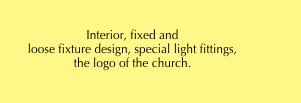 

Interior, fixed and         
loose fixture design, special light fittings, 
the logo of the church.

